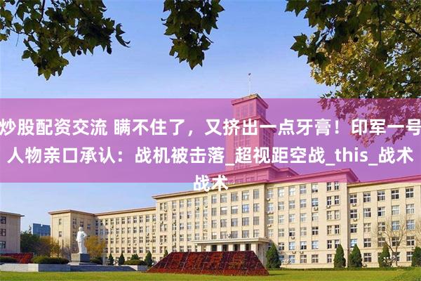 炒股配资交流 瞒不住了，又挤出一点牙膏！印军一号人物亲口承认：战机被击落_超视距空战_this_战术