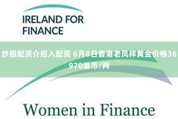 炒股配资介绍入配资 6月8日香港老凤祥黄金价格36970港币/两