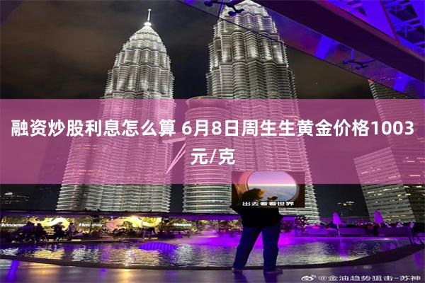 融资炒股利息怎么算 6月8日周生生黄金价格1003元/克
