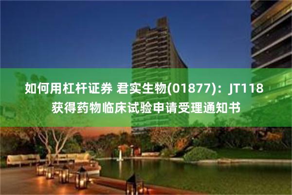 如何用杠杆证券 君实生物(01877)：JT118 获得药物临床试验申请受理通知书
