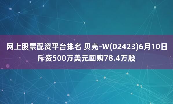 网上股票配资平台排名 贝壳-W(02423)6月10日斥资500万美元回购78.4万股