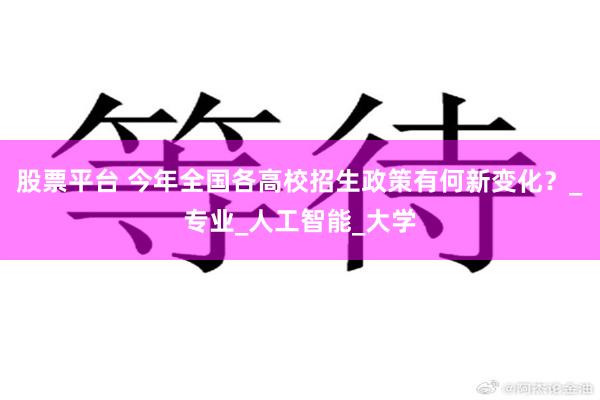 股票平台 今年全国各高校招生政策有何新变化？_专业_人工智能_大学