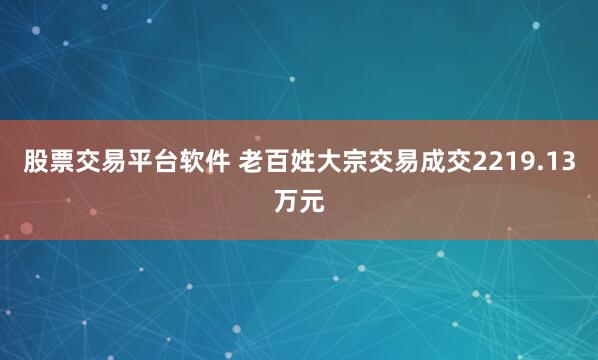 股票交易平台软件 老百姓大宗交易成交2219.13万元