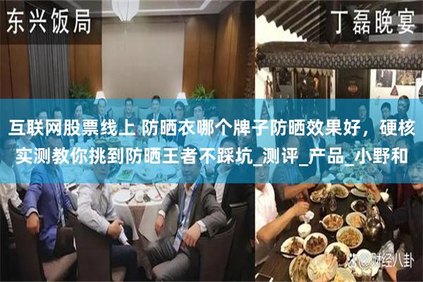 互联网股票线上 防晒衣哪个牌子防晒效果好，硬核实测教你挑到防晒王者不踩坑_测评_产品_小野和