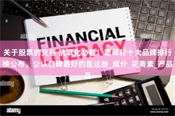 关于股票的交易 抗氧化必看！葡萄籽十大品牌排行榜公布，公认口碑最好的是这些_成分_花青素_产品