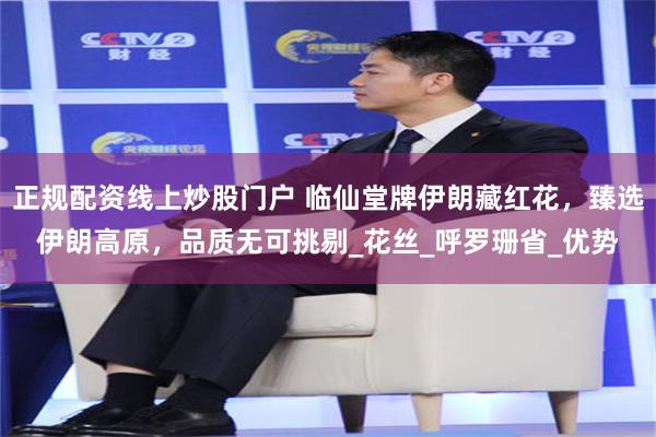 正规配资线上炒股门户 临仙堂牌伊朗藏红花，臻选伊朗高原，品质无可挑剔_花丝_呼罗珊省_优势