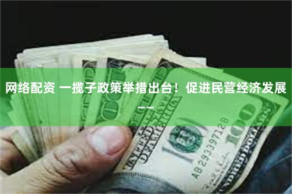 网络配资 一揽子政策举措出台！促进民营经济发展——