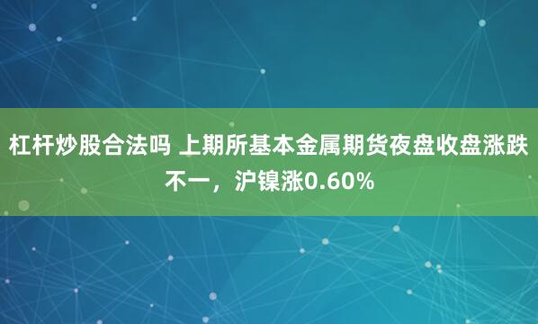 杠杆炒股合法吗 上期所基本金属期货夜盘收盘涨跌不一，沪镍涨0.60%