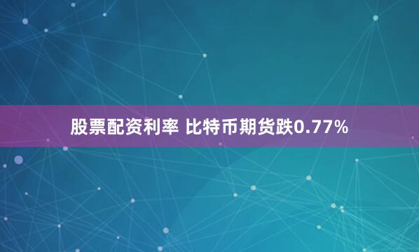 股票配资利率 比特币期货跌0.77%