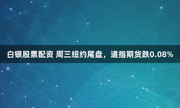 白银股票配资 周三纽约尾盘，道指期货跌0.08%