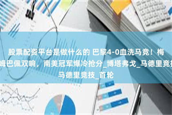 股票配资平台是做什么的 巴黎4-0血洗马竞！梅西造点姆巴佩双响，南美冠军爆冷抢分_博塔弗戈_马德里竞技_首轮