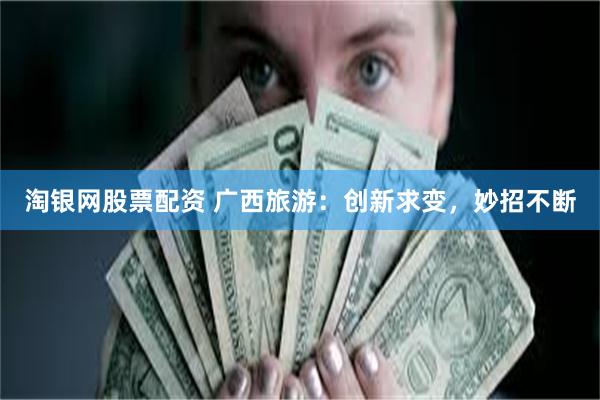 淘银网股票配资 广西旅游：创新求变，妙招不断