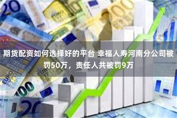 期货配资如何选择好的平台 幸福人寿河南分公司被罚50万，责任人共被罚9万