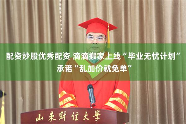 配资炒股优秀配资 滴滴搬家上线“毕业无忧计划” 承诺“乱加价就免单”