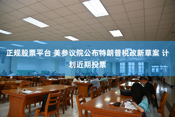 正规股票平台 美参议院公布特朗普税改新草案 计划近期投票