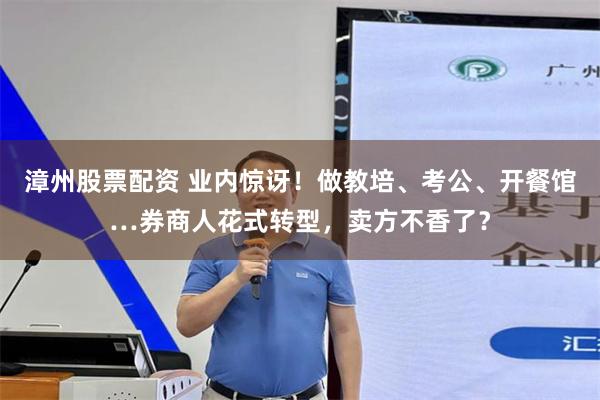 漳州股票配资 业内惊讶！做教培、考公、开餐馆…券商人花式转型，卖方不香了？
