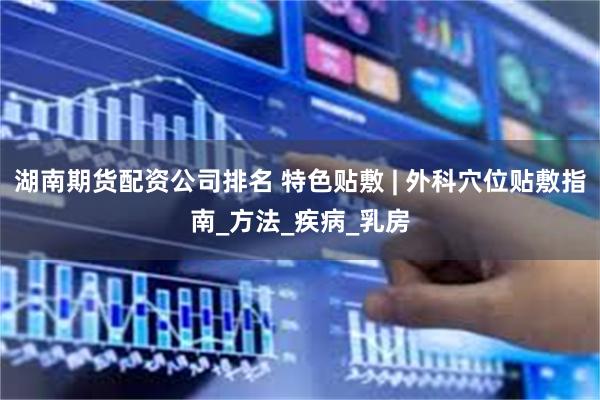 湖南期货配资公司排名 特色贴敷 | 外科穴位贴敷指南_方法_疾病_乳房