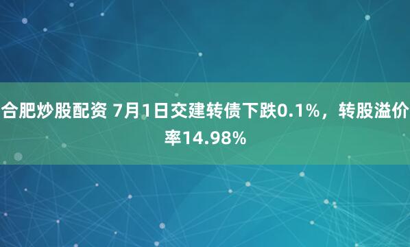 合肥炒股配资 7月1日交建转债下跌0.1%，转股溢价率14.98%