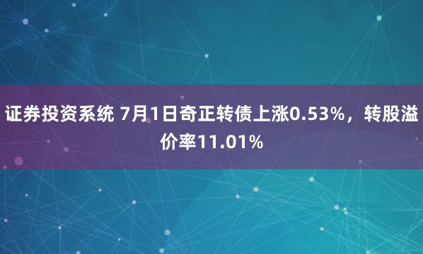 证券投资系统 7月1日奇正转债上涨0.53%，转股溢价率11.01%