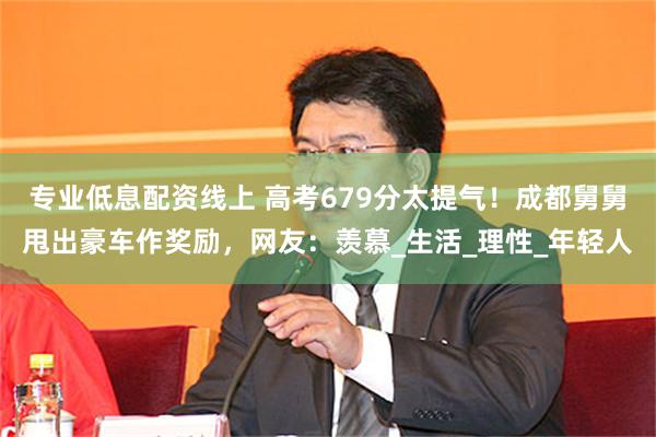 专业低息配资线上 高考679分太提气！成都舅舅甩出豪车作奖励，网友：羡慕_生活_理性_年轻人